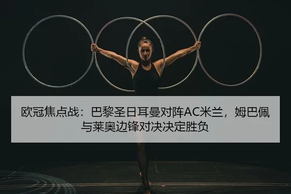 欧冠焦点战：巴黎圣日耳曼对阵AC米兰，姆巴佩与莱奥边锋对决决定胜负